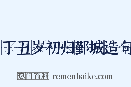 丁丑岁初归鄞城造句是什么意思的图片